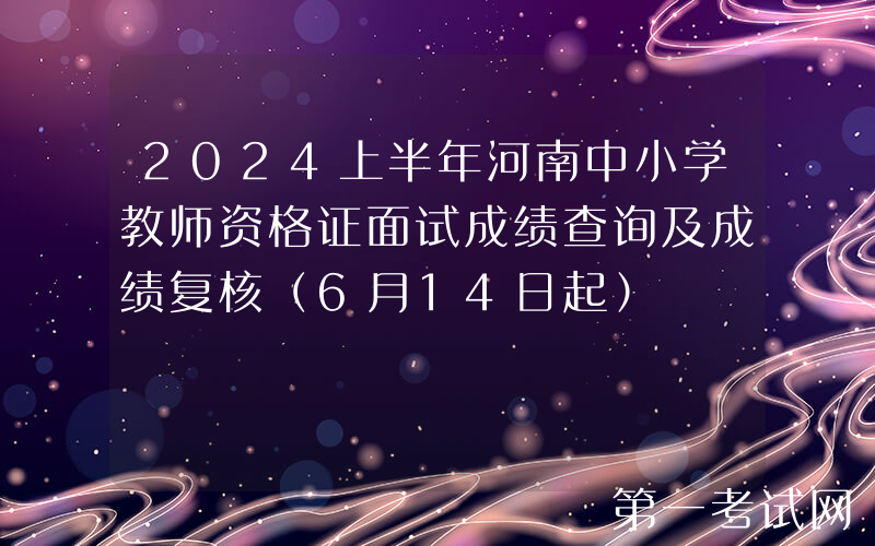 2024上半年河南中小学教师资格证面试成绩查询及成绩复核（6月14日起）