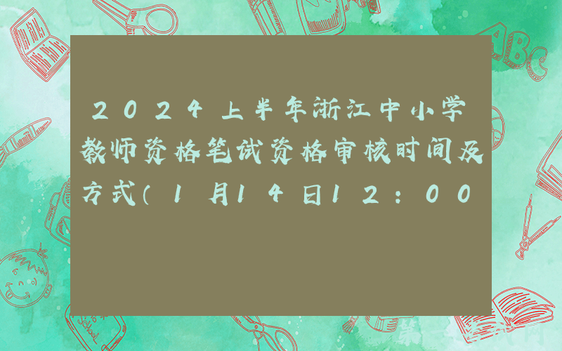 2024上半年浙江中小学教师资格笔试资格审核时间及方式（1月14日12：00至16日8:00）