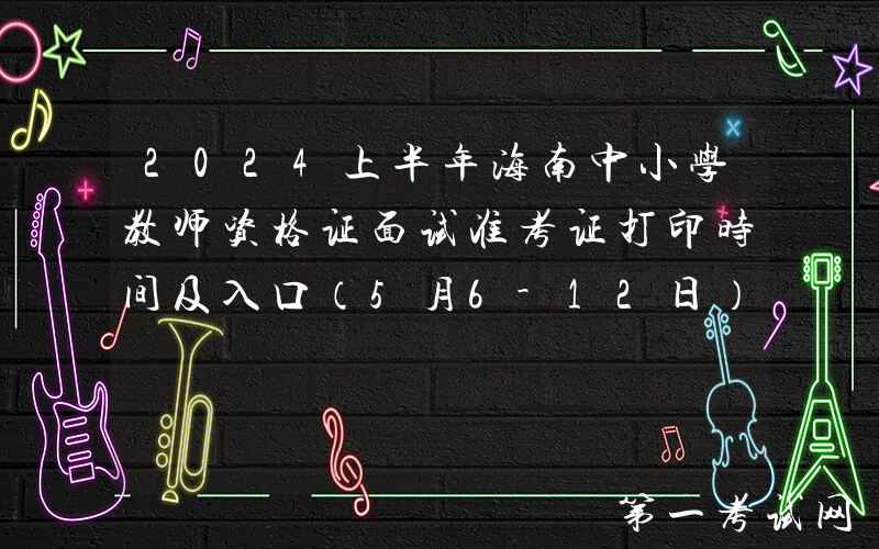 2024上半年海南中小学教师资格证面试准考证打印时间及入口（5月6-12日）