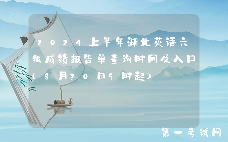 2024上半年湖北英语六级成绩报告单查询时间及入口（8月30日9时起）