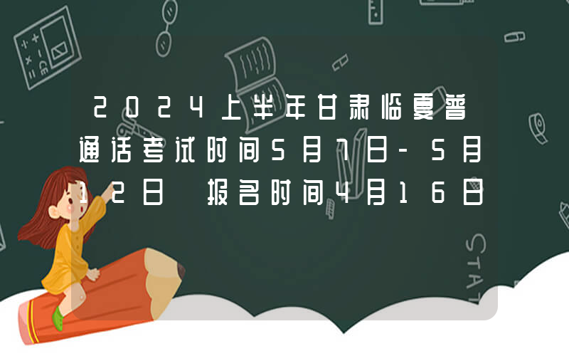 2024上半年甘肃临夏普通话考试时间5月7日-5月12日 报名时间4月16日-4月25日