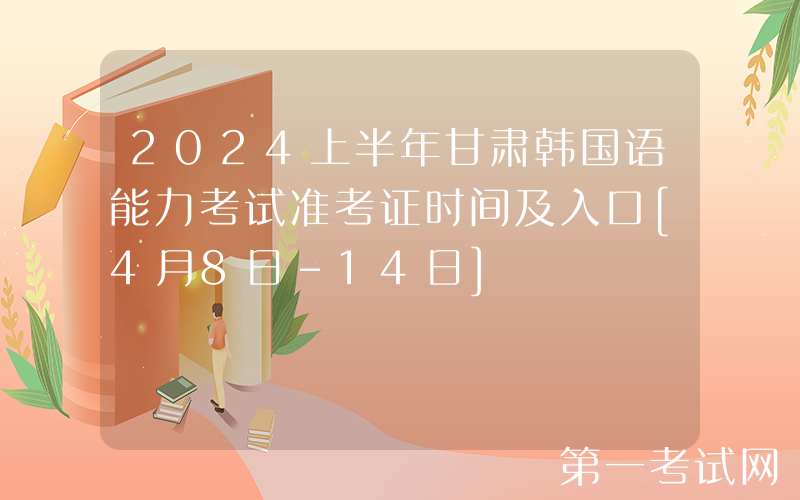 2024上半年甘肃韩国语能力考试准考证时间及入口[4月8日-14日]