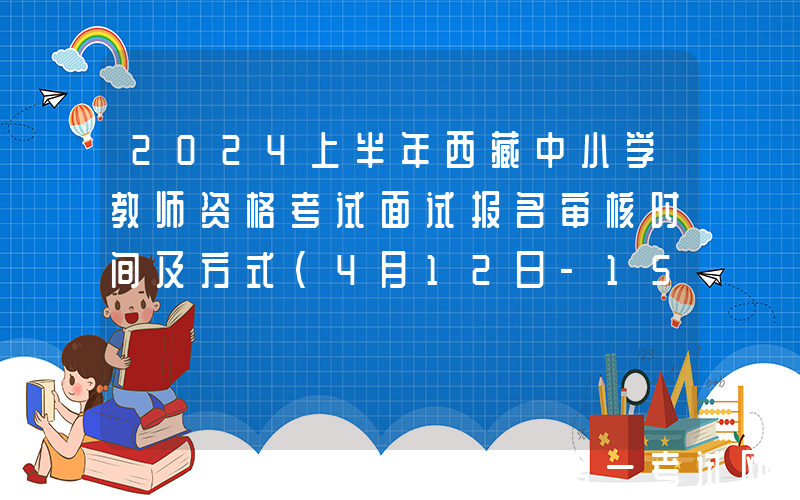 2024上半年西藏中小学教师资格考试面试报名审核时间及方式（4月12日-15日）