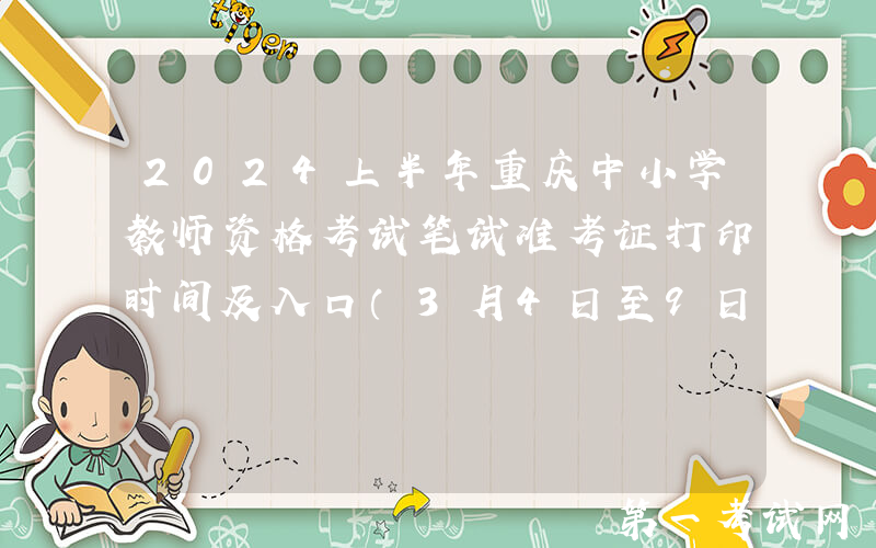 2024上半年重庆中小学教师资格考试笔试准考证打印时间及入口（3月4日至9日）