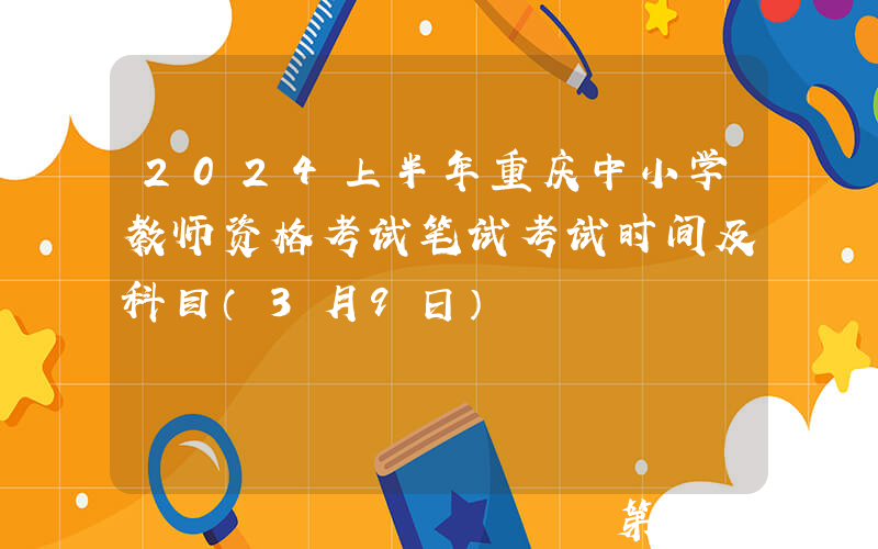 2024上半年重庆中小学教师资格考试笔试考试时间及科目（3月9日）
