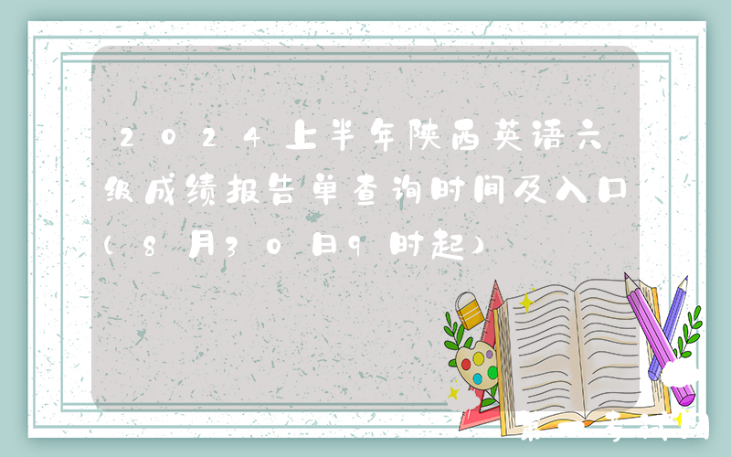 2024上半年陕西英语六级成绩报告单查询时间及入口（8月30日9时起）