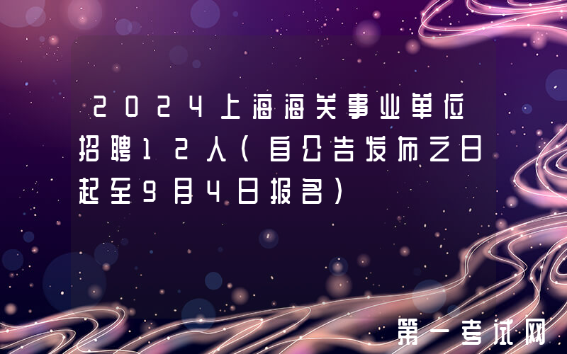 2024上海海关事业单位招聘12人（自公告发布之日起至9月4日报名）