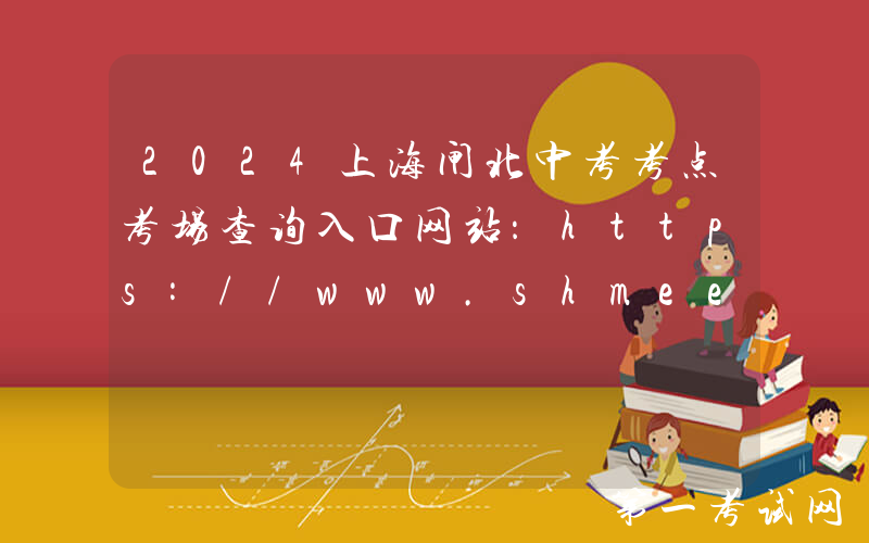 2024上海闸北中考考点考场查询入口网站：https://www.shmeea.edu.cn/page/index.html