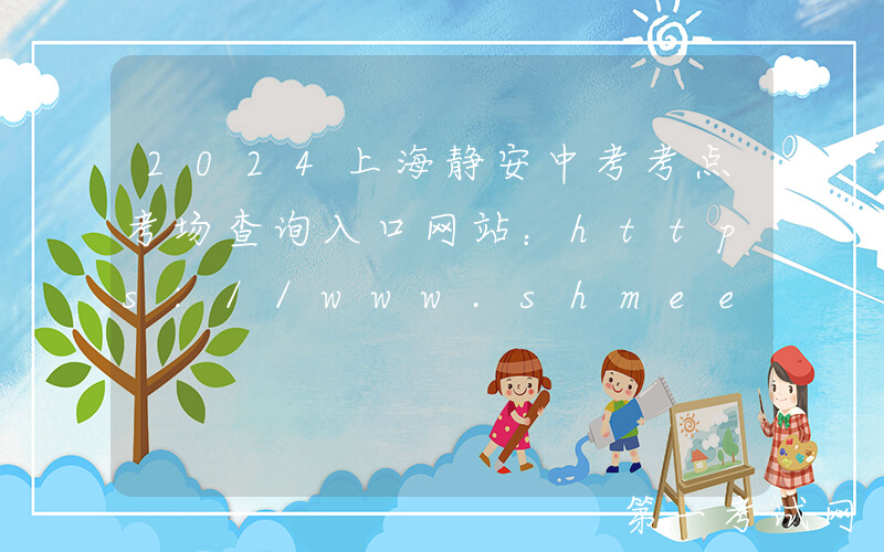 2024上海静安中考考点考场查询入口网站：https://www.shmeea.edu.cn/page/index.html