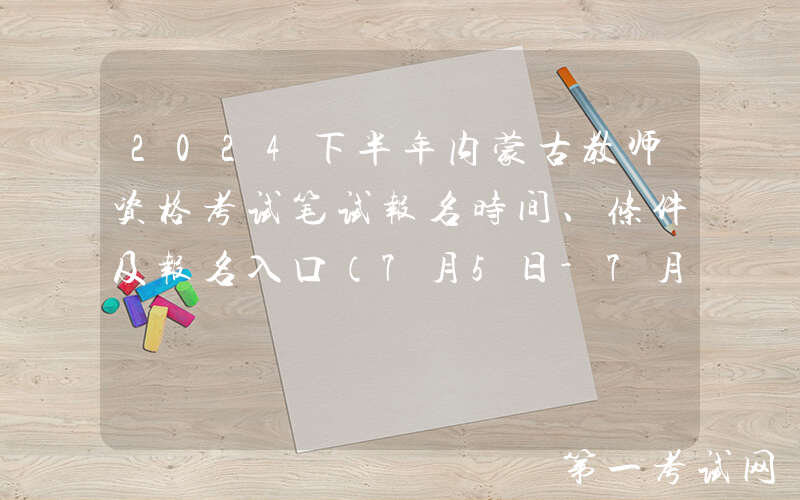 2024下半年内蒙古教师资格考试笔试报名时间、条件及报名入口（7月5日-7月8日报名）