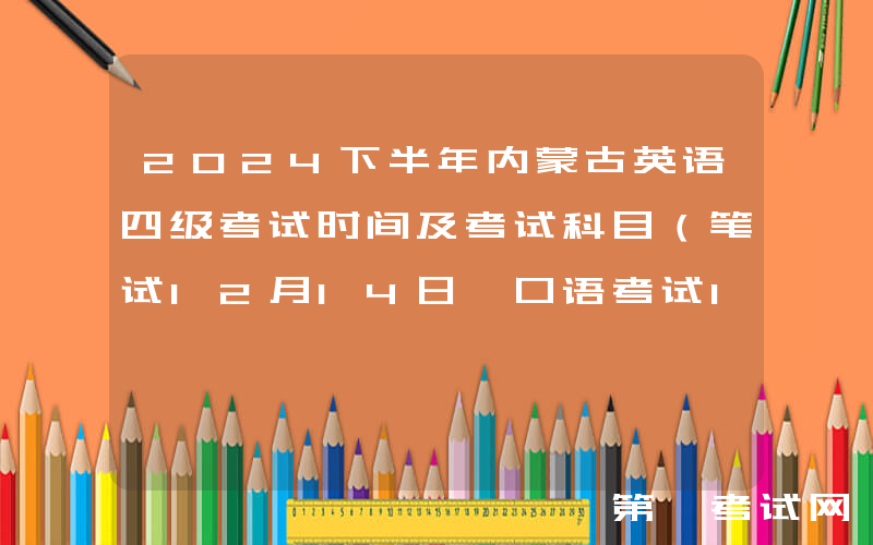 2024下半年内蒙古英语四级考试时间及考试科目（笔试12月14日 口语考试11月23日）