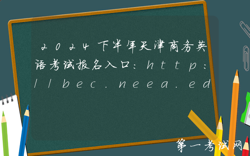 2024下半年天津商务英语考试报名入口：http://bec.neea.edu.cn或http://bec.neea.cn