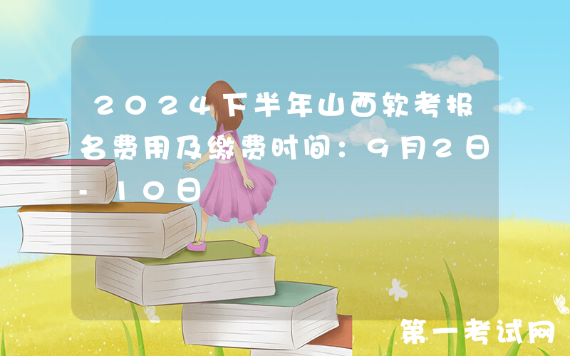 2024下半年山西软考报名费用及缴费时间：9月2日-10日