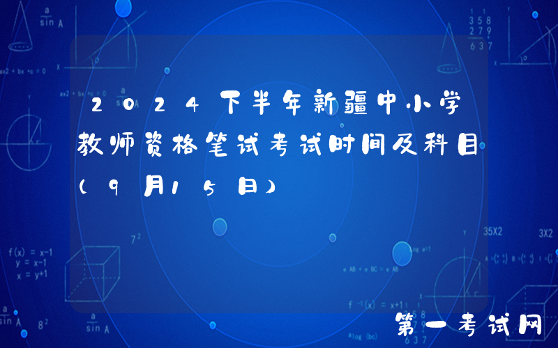 2024下半年新疆中小学教师资格笔试考试时间及科目（9月15日）