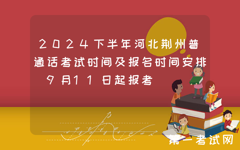 2024下半年河北荆州普通话考试时间及报名时间安排 9月11日起报考