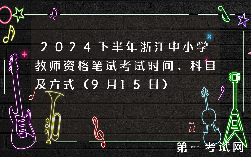 2024下半年浙江中小学教师资格笔试考试时间、科目及方式（9月15日）
