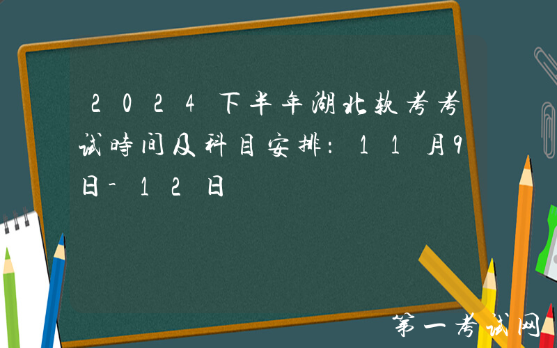 2024下半年湖北软考考试时间及科目安排：11月9日-12日