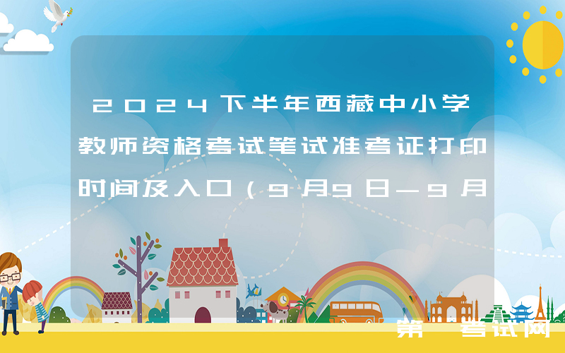 2024下半年西藏中小学教师资格考试笔试准考证打印时间及入口（9月9日-9月15日）