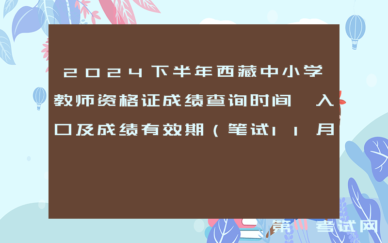 2024下半年西藏中小学教师资格证成绩查询时间、入口及成绩有效期（笔试11月8日起）
