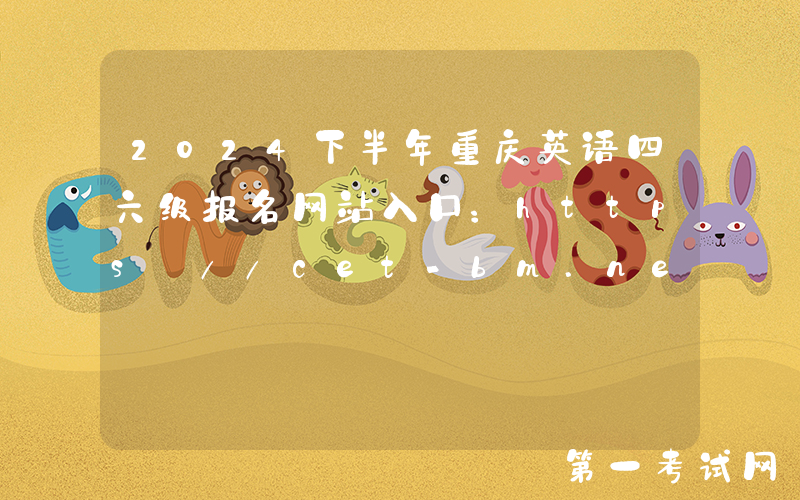 2024下半年重庆英语四六级报名网站入口：https://cet-bm.neea.edu.cn/