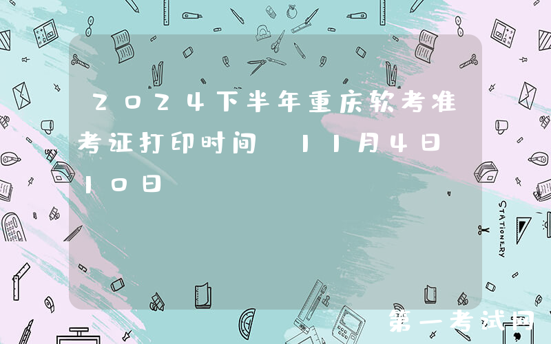 2024下半年重庆软考准考证打印时间：11月4日-10日