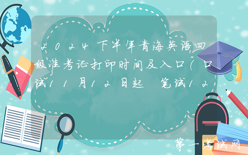 2024下半年青海英语四级准考证打印时间及入口（口试11月12日起 笔试12月6日起）