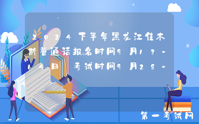 2024下半年黑龙江佳木斯普通话报名时间9月13-14日 考试时间9月28-29日