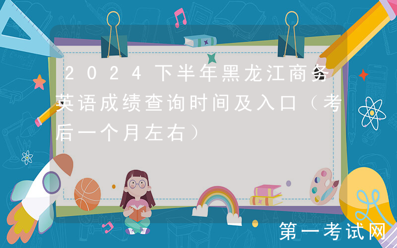 2024下半年黑龙江商务英语成绩查询时间及入口（考后一个月左右）