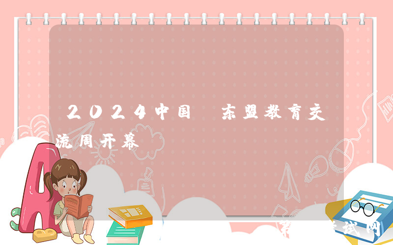 2024中国—东盟教育交流周开幕