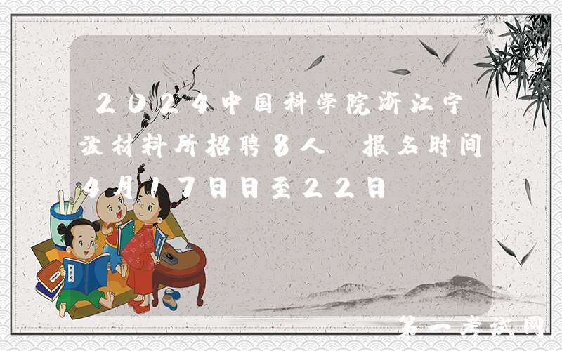 2024中国科学院浙江宁波材料所招聘8人（报名时间4月17日日至22日）