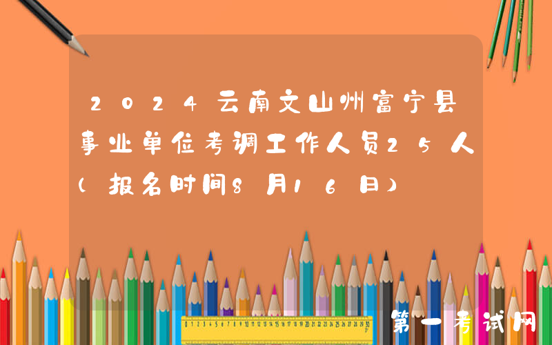 2024云南文山州富宁县事业单位考调工作人员25人（报名时间8月16日）