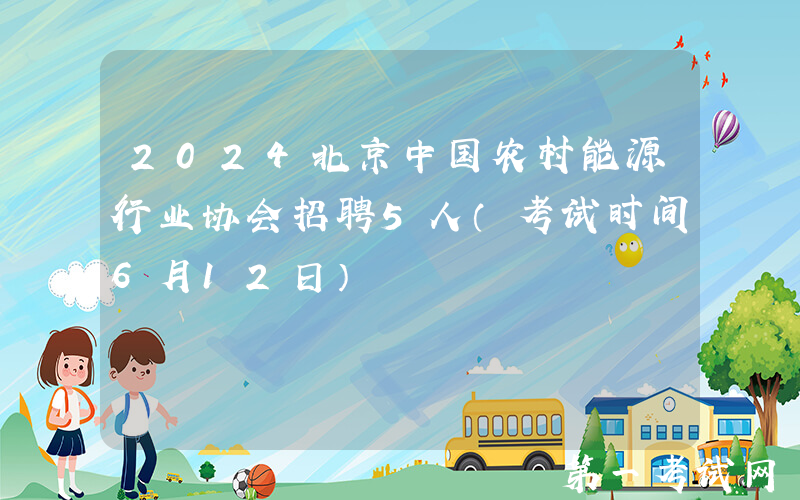 2024北京中国农村能源行业协会招聘5人（考试时间6月12日）
