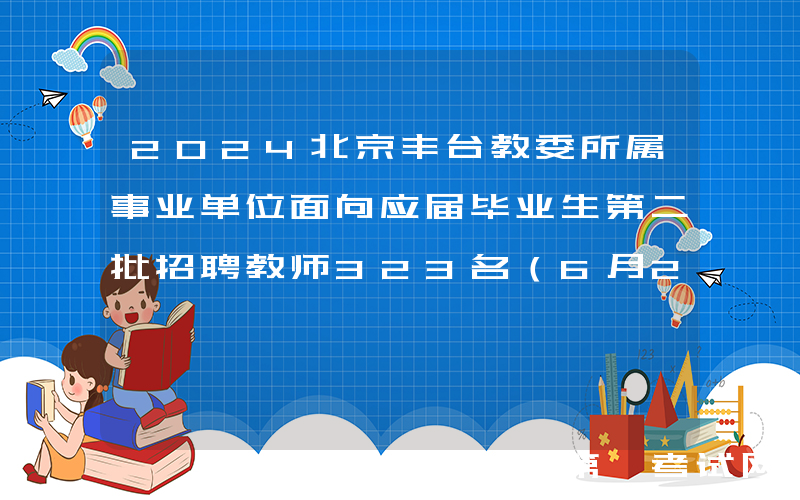 2024北京丰台教委所属事业单位面向应届毕业生第二批招聘教师323名（6月26-27日报名）