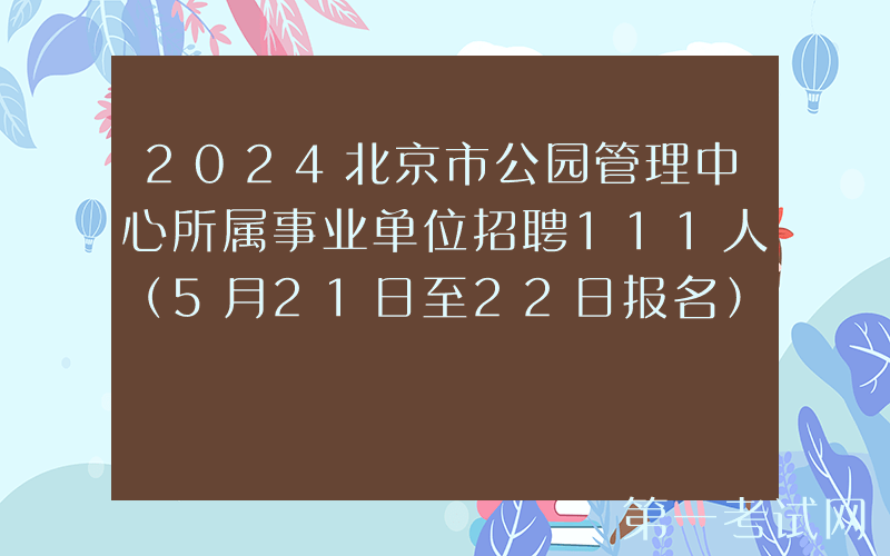 2024北京市公园管理中心所属事业单位招聘111人（5月21日至22日报名）