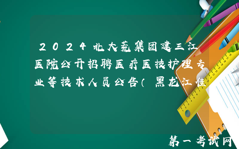 2024北大荒集团建三江医院公开招聘医疗医技护理专业等技术人员公告（黑龙江佳木斯）