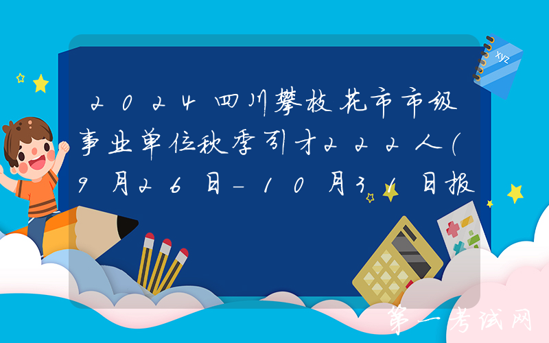 2024四川攀枝花市市级事业单位秋季引才222人（9月26日-10月31日报名）