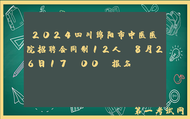 2024四川绵阳市中医医院招聘合同制12人（8月26日17:00前报名）