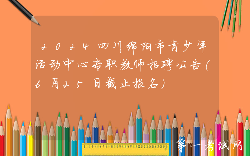 2024四川绵阳市青少年活动中心专职教师招聘公告（6月25日截止报名）