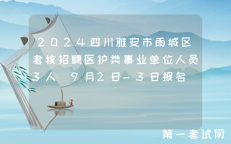 2024四川雅安市雨城区考核招聘医护类事业单位人员3人（9月2日-3日报名）