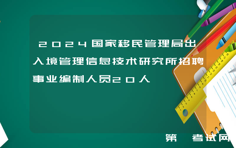2024国家移民管理局出入境管理信息技术研究所招聘事业编制人员20人