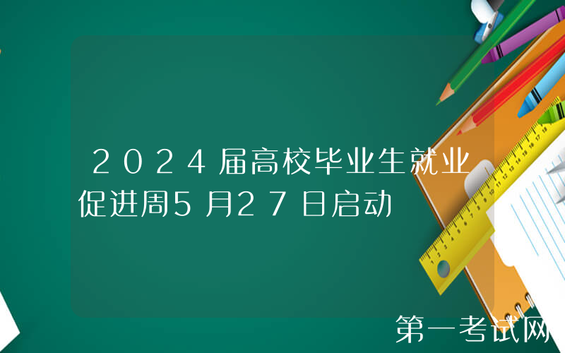 2024届高校毕业生就业促进周5月27日启动