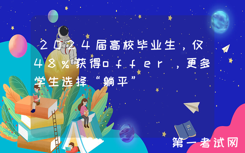 2024届高校毕业生，仅48%获得offer，更多学生选择“躺平”