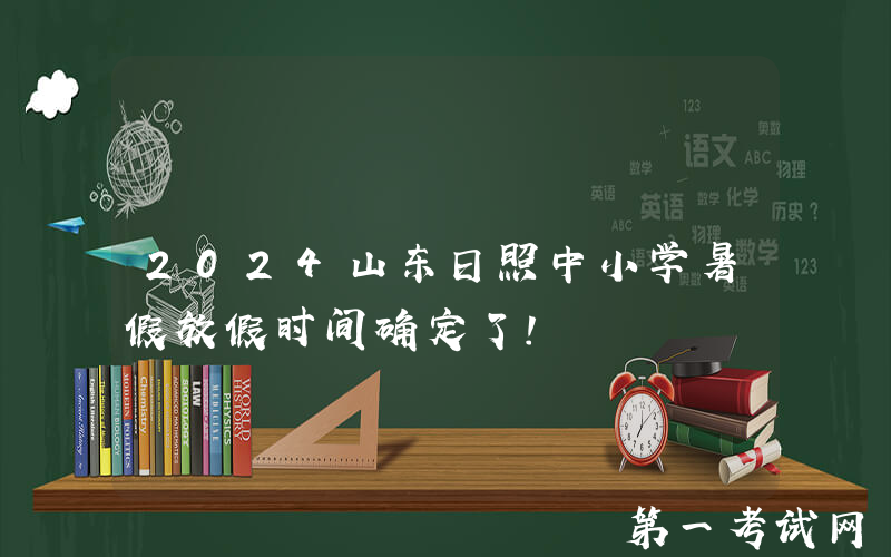 2024山东日照中小学暑假放假时间确定了！
