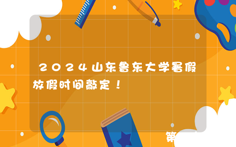 2024山东鲁东大学暑假放假时间敲定！