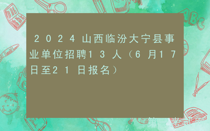 2024山西临汾大宁县事业单位招聘13人（6月17日至21日报名）