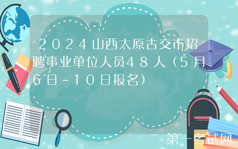 2024山西太原古交市招聘事业单位人员48人（5月6日-10日报名）
