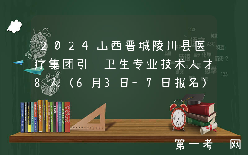 2024山西晋城陵川县医疗集团引进卫生专业技术人才8人（6月3日-7日报名）