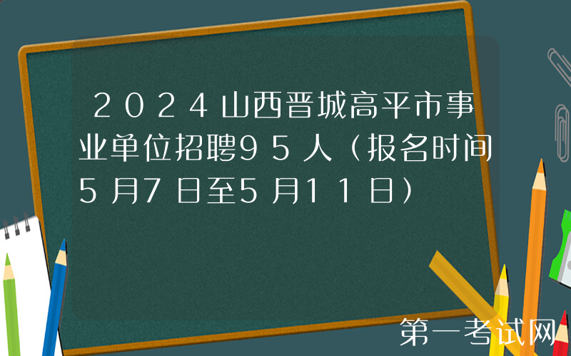 2024山西晋城高平市事业单位招聘95人（报名时间5月7日至5月11日）