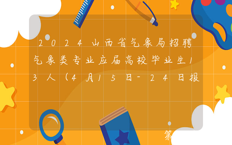 2024山西省气象局招聘气象类专业应届高校毕业生13人（4月15日-24日报名）