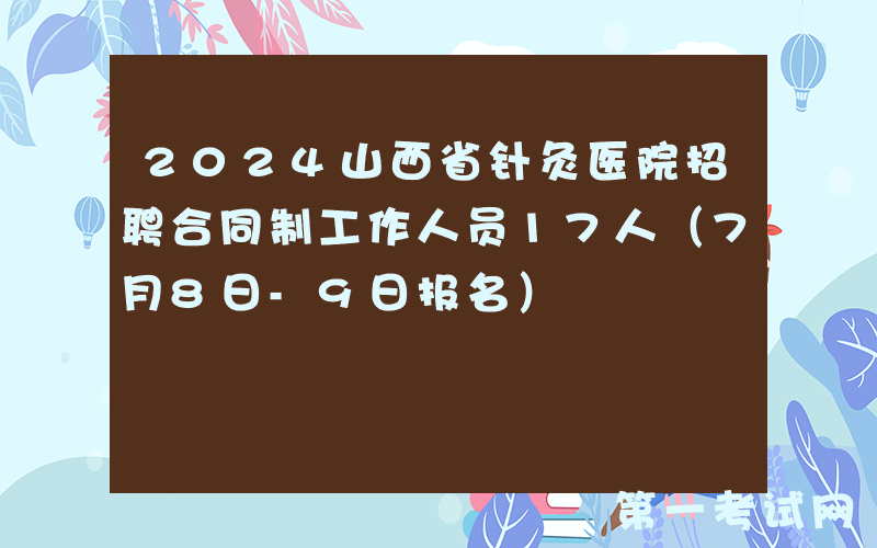2024山西省针灸医院招聘合同制工作人员17人（7月8日-9日报名）
